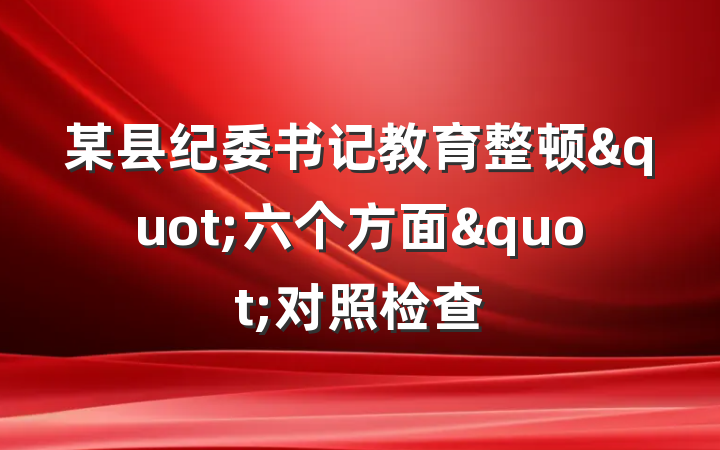某县纪委书记教育整顿"六个方面"对照检查