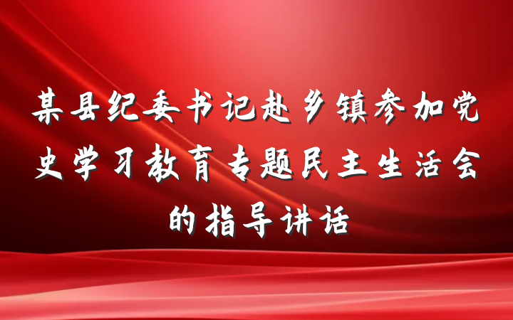 某县纪委书记赴乡镇参加党史学习教育专题民主生活会的指导讲话