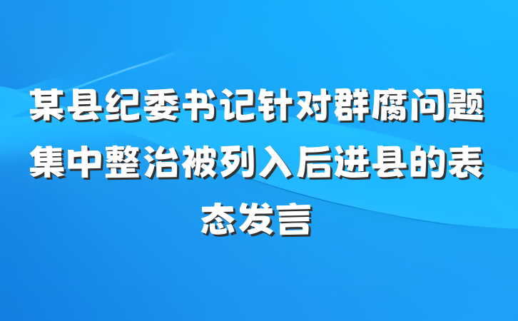 某县纪委书记针对群腐问题集中整治被列入后进县的表态发言