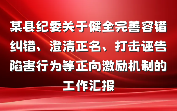 某县纪委关于健全完善容错纠错、澄清正名、打击诬告陷害行为等正向激励机制的工作汇报