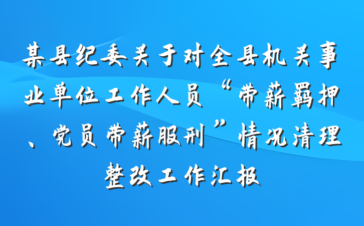 某县纪委关于对全县机关事业单位工作人员“带薪羁押、党员带薪服刑”情况清理整改工作汇报