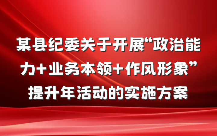 某县纪委关于开展“政治能力 业务本领 作风形象”提升年活动的实施方案