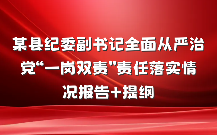 某县纪委副书记全面从严治党“一岗双责”责任落实情况报告 提纲