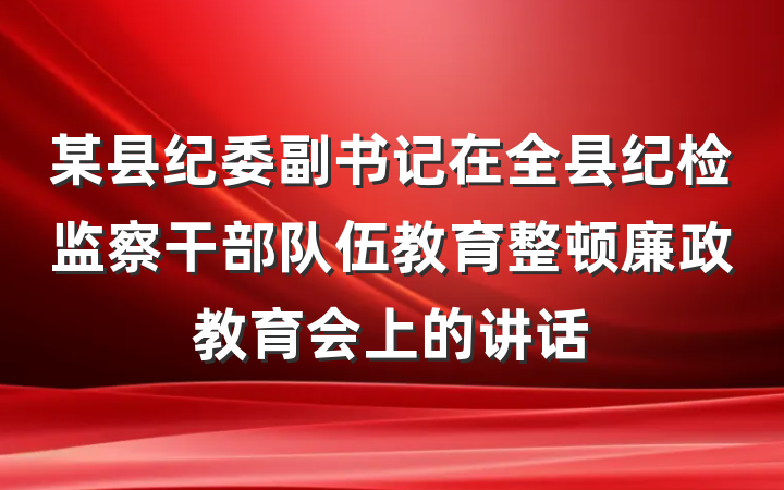 某县纪委副书记在全县纪检监察干部队伍教育整顿廉政教育会上的讲话