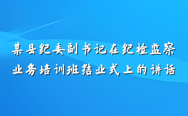 某县纪委副书记在纪检监察业务培训班结业式上的讲话