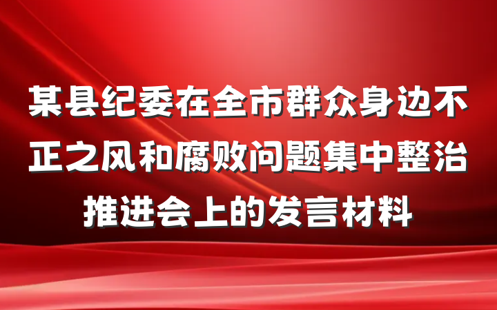 某县纪委在全市群众身边不正之风和腐败问题集中整治推进会上的发言材料