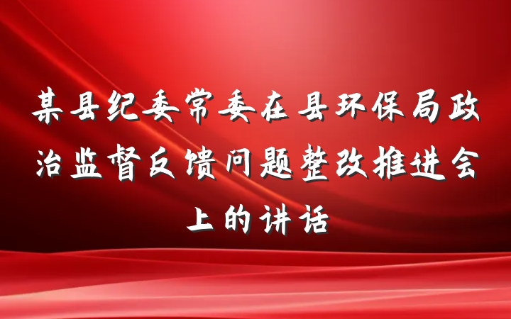 某县纪委常委在县环保局政治监督反馈问题整改推进会上的讲话