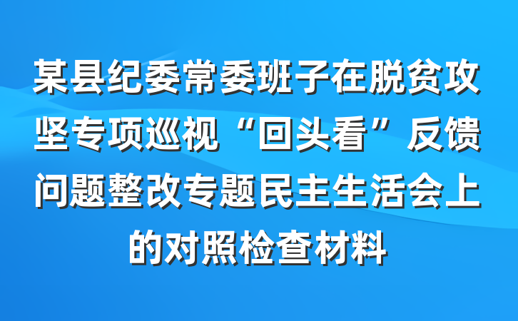 某县纪委常委班子在脱贫攻坚专项巡视“回头看”反馈问题整改专题民主生活会上的对照检查材料