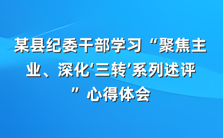 某县纪委干部学习“聚焦主业、深化‘三转’系列述评”心得体会