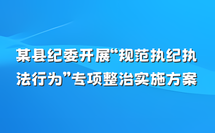 某县纪委开展“规范执纪执法行为”专项整治实施方案