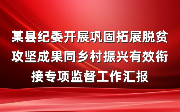 某县纪委开展巩固拓展脱贫攻坚成果同乡村振兴有效衔接专项监督工作汇报