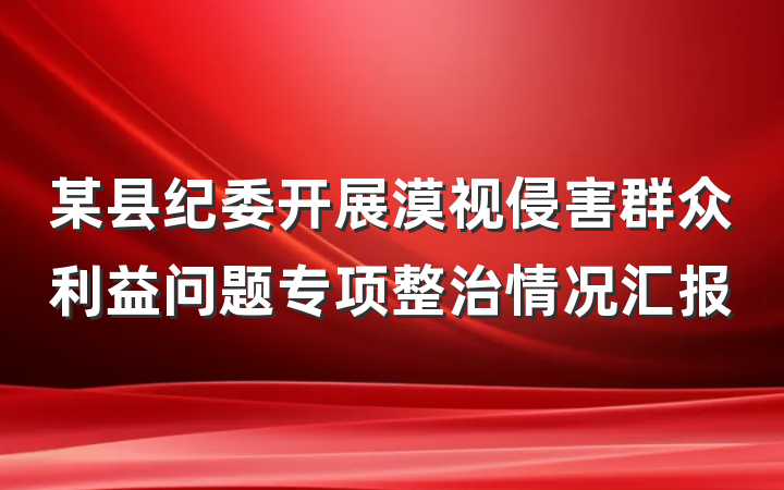 某县纪委开展漠视侵害群众利益问题专项整治情况汇报