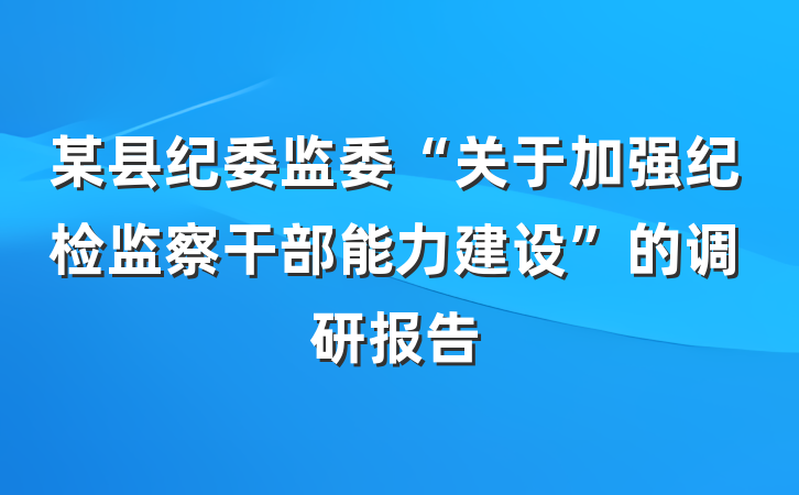 某县纪委监委“关于加强纪检监察干部能力建设”的调研报告