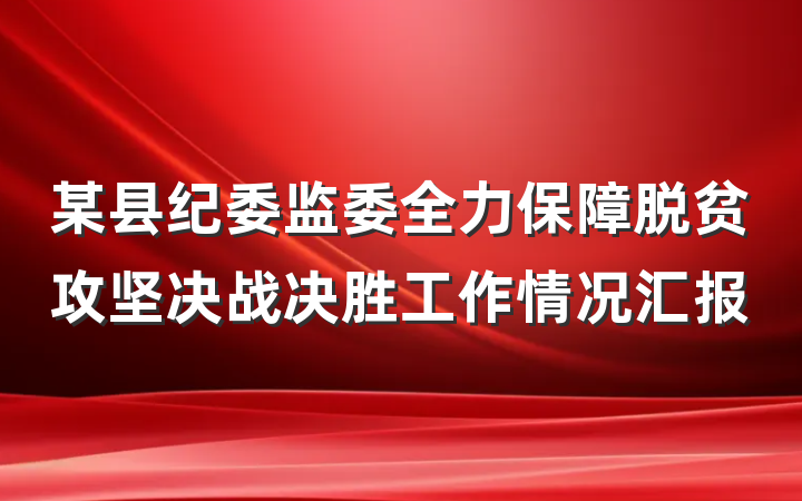 某县纪委监委全力保障脱贫攻坚决战决胜工作情况汇报