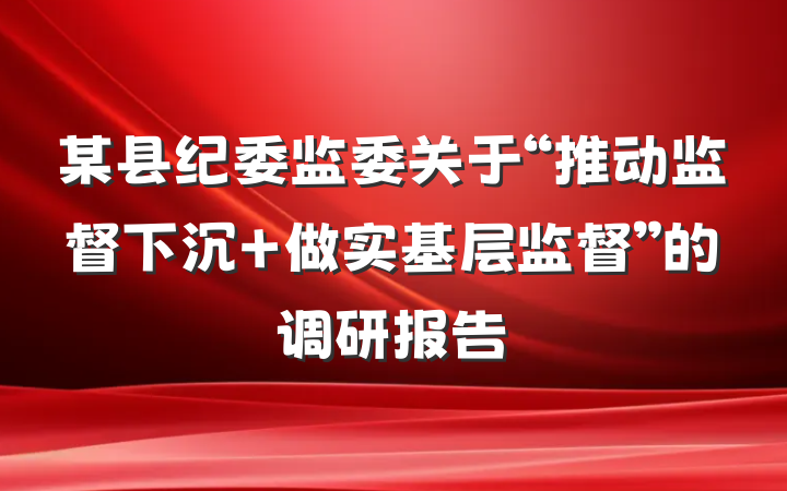 某县纪委监委关于“推动监督下沉 做实基层监督”的调研报告