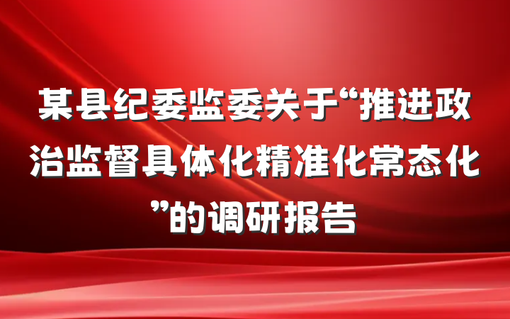 某县纪委监委关于“推进政治监督具体化精准化常态化”的调研报告