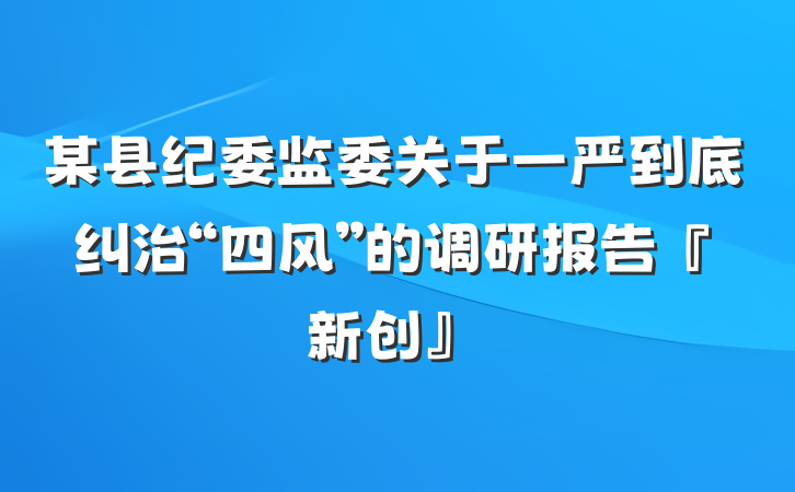 某县纪委监委关于一严到底纠治“四风”的调研报告『新创』