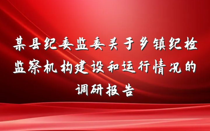 某县纪委监委关于乡镇纪检监察机构建设和运行情况的调研报告