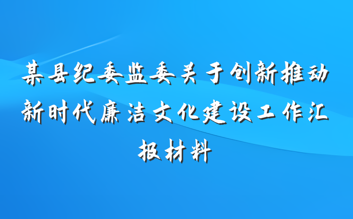 某县纪委监委关于创新推动新时代廉洁文化建设工作汇报材料