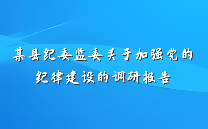 某县纪委监委关于加强党的纪律建设的调研报告