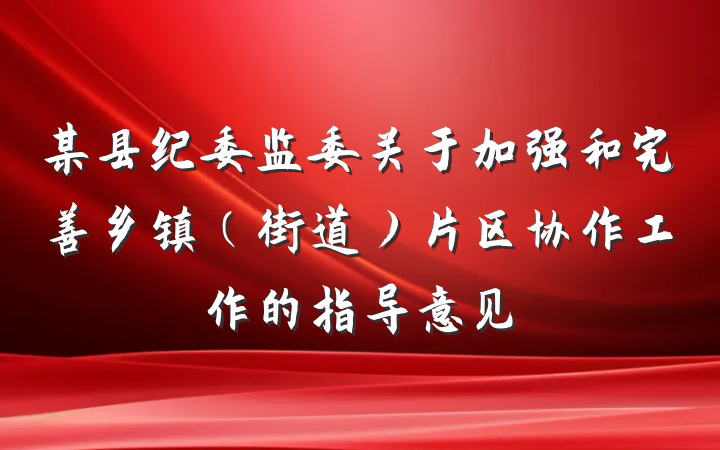 某县纪委监委关于加强和完善乡镇（街道）片区协作工作的指导意见