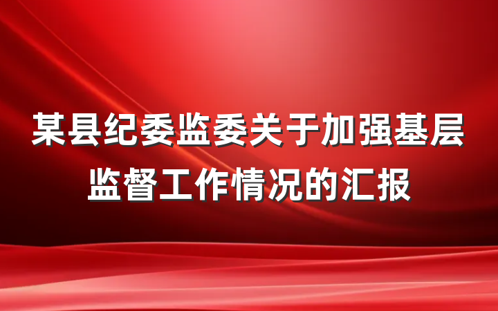 某县纪委监委关于加强基层监督工作情况的汇报