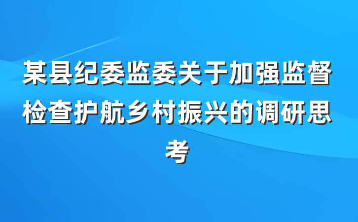 某县纪委监委关于加强监督检查护航乡村振兴的调研思考