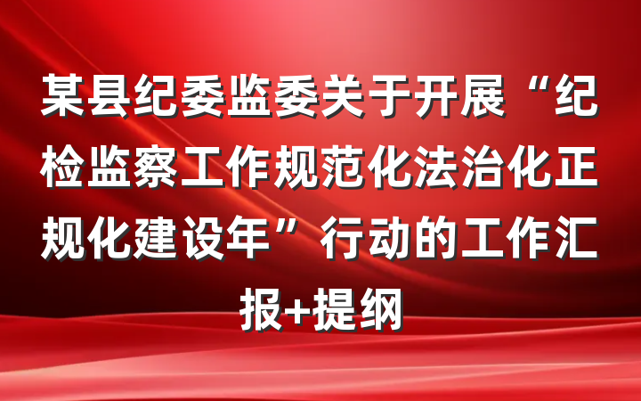 某县纪委监委关于开展“纪检监察工作规范化法治化正规化建设年”行动的工作汇报 提纲