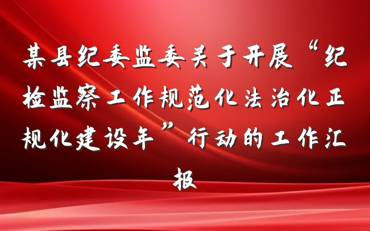 某县纪委监委关于开展“纪检监察工作规范化法治化正规化建设年”行动的工作汇报