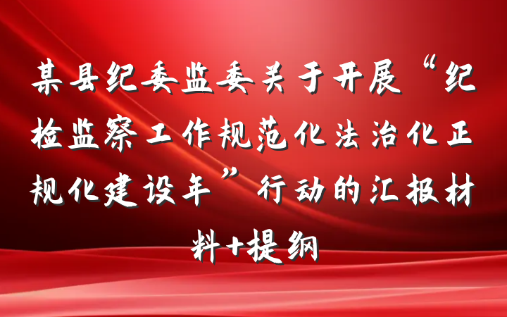 某县纪委监委关于开展“纪检监察工作规范化法治化正规化建设年”行动的汇报材料 提纲