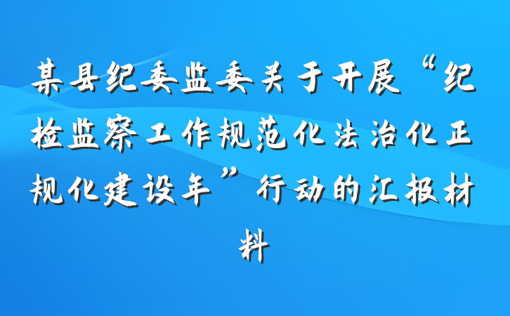 某县纪委监委关于开展“纪检监察工作规范化法治化正规化建设年”行动的汇报材料