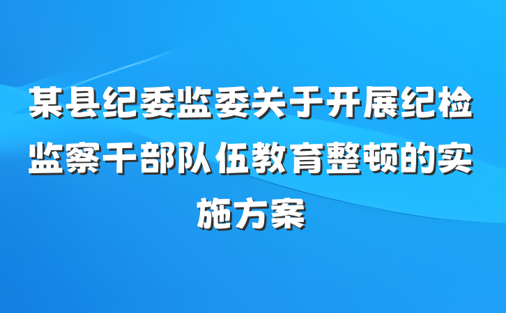 某县纪委监委关于开展纪检监察干部队伍教育整顿的实施方案