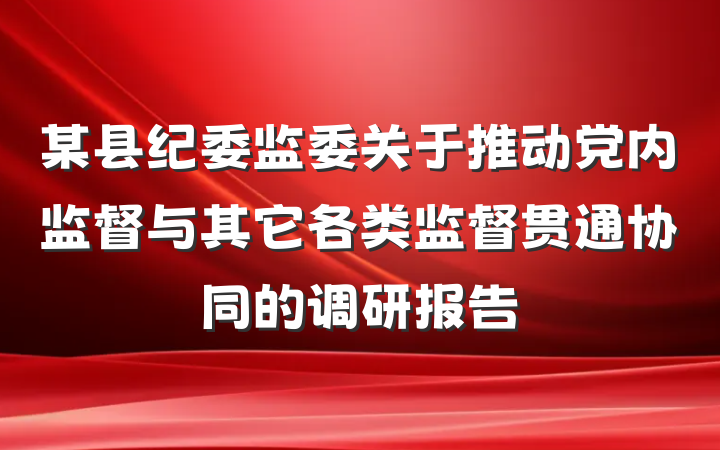 某县纪委监委关于推动党内监督与其它各类监督贯通协同的调研报告