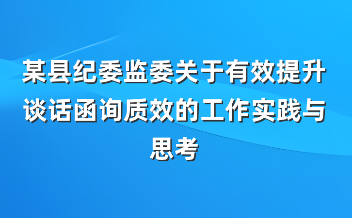 某县纪委监委关于有效提升谈话函询质效的工作实践与思考