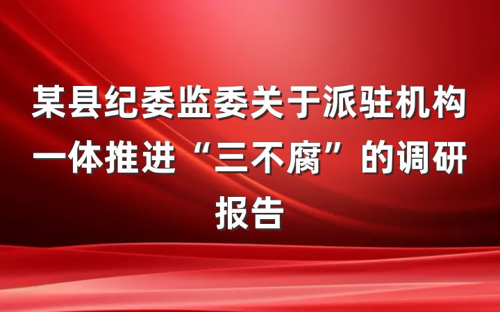 某县纪委监委关于派驻机构一体推进“三不腐”的调研报告