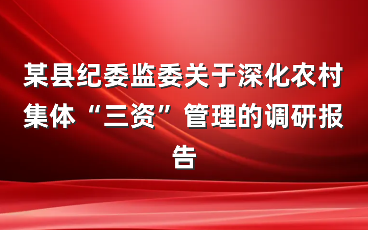 某县纪委监委关于深化农村集体“三资”管理的调研报告
