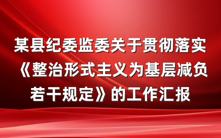 某县纪委监委关于贯彻落实《整治形式主义为基层减负若干规定》的工作汇报