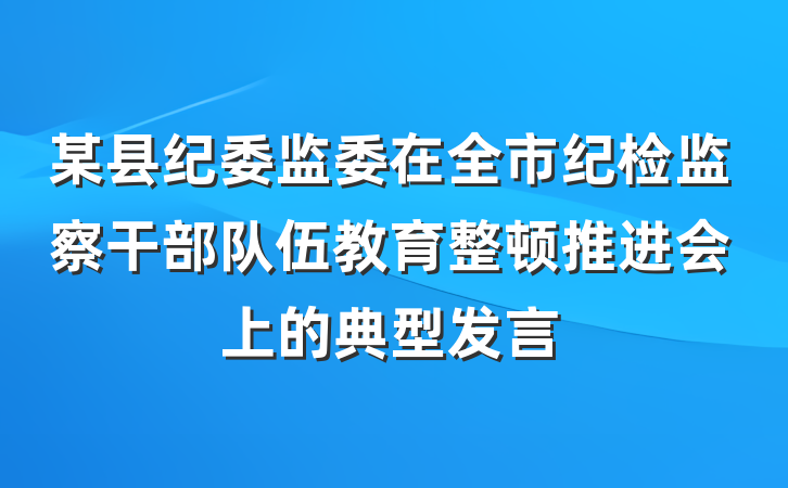 某县纪委监委在全市纪检监察干部队伍教育整顿推进会上的典型发言