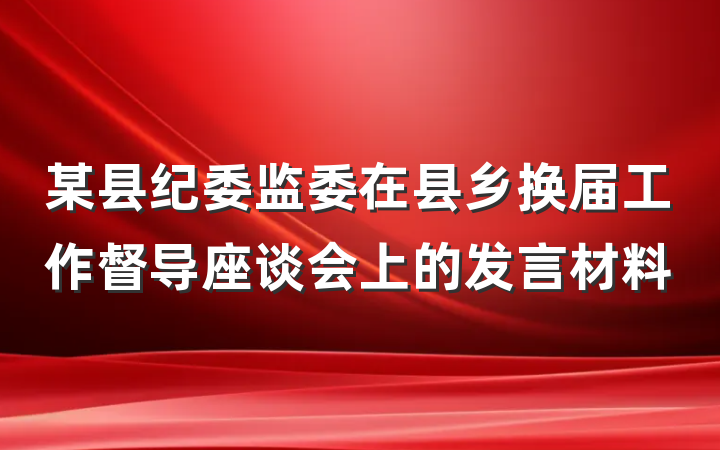 某县纪委监委在县乡换届工作督导座谈会上的发言材料