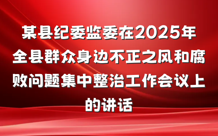 某县纪委监委在2025年全县群众身边不正之风和腐败问题集中整治工作会议上的讲话