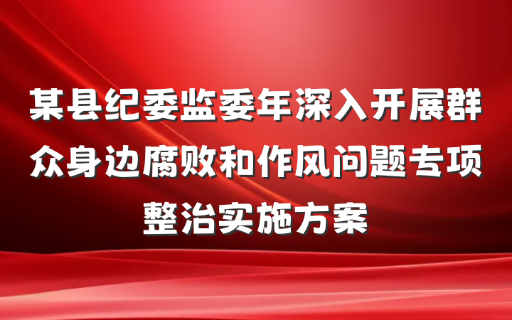 某县纪委监委年深入开展群众身边腐败和作风问题专项整治实施方案