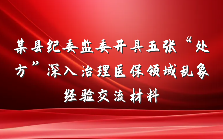 某县纪委监委开具五张“处方”深入治理医保领域乱象经验交流材料