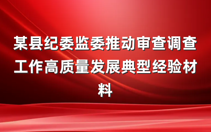 某县纪委监委推动审查调查工作高质量发展典型经验材料
