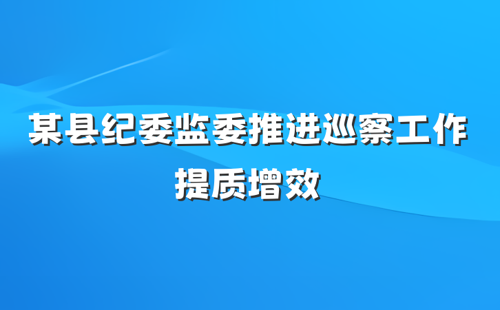 某县纪委监委推进巡察工作提质增效
