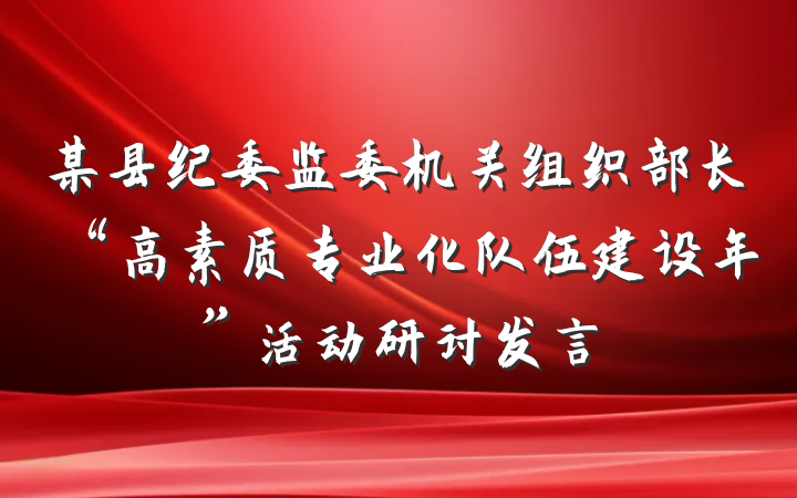 某县纪委监委机关组织部长“高素质专业化队伍建设年”活动研讨发言