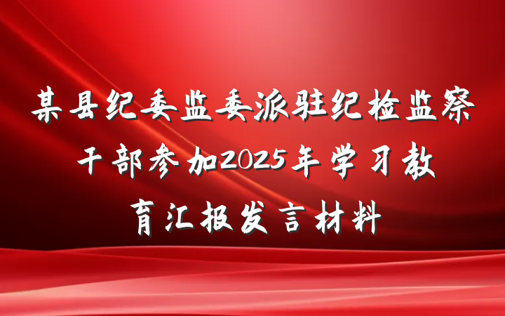 某县纪委监委派驻纪检监察干部参加2025年学习教育汇报发言材料