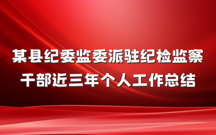 某县纪委监委派驻纪检监察干部近三年个人工作总结