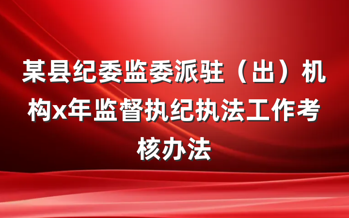 某县纪委监委派驻（出）机构x年监督执纪执法工作考核办法