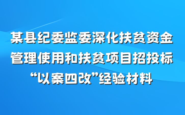 某县纪委监委深化扶贫资金管理使用和扶贫项目招投标“以案四改”经验材料
