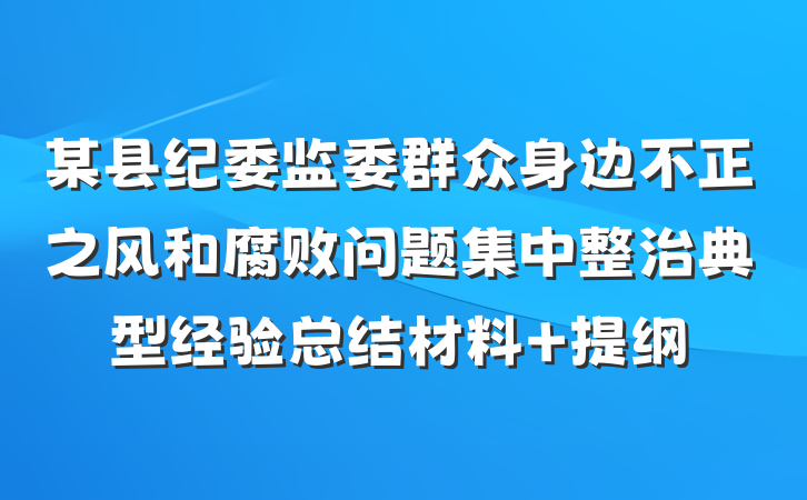 某县纪委监委群众身边不正之风和腐败问题集中整治典型经验总结材料 提纲